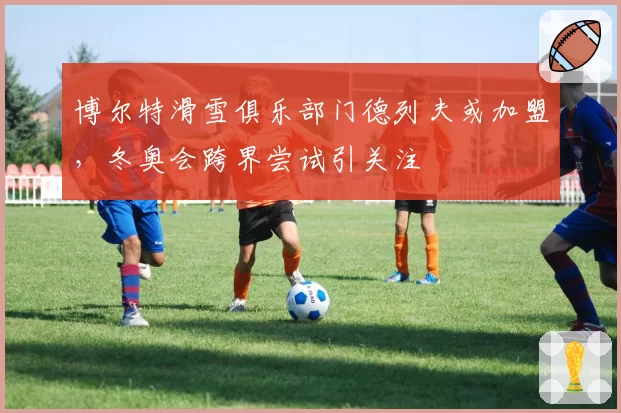 博尔特滑雪俱乐部门德列夫或加盟，冬奥会跨界尝试引关注