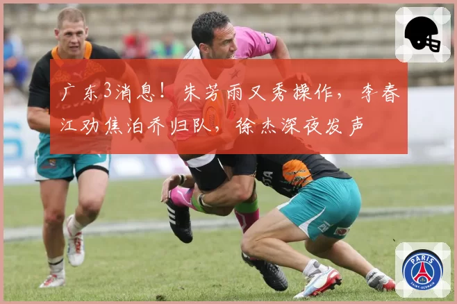 广东3消息!朱芳雨又秀操作,李春江劝焦泊乔归队,徐杰深夜发声