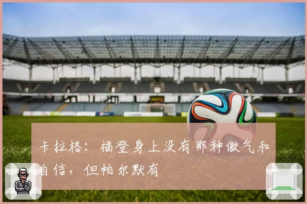 卡拉格：福登身上没有那种傲气和自信，但帕尔默有