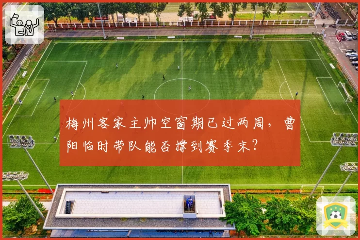 梅州客家主帅空窗期已过两周，曹阳临时带队能否撑到赛季末？