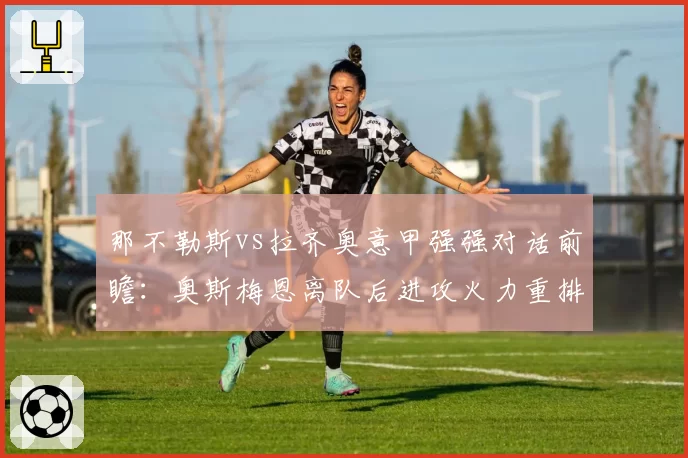 那不勒斯vs拉齐奥意甲强强对话前瞻:奥斯梅恩离队后进攻火力重排