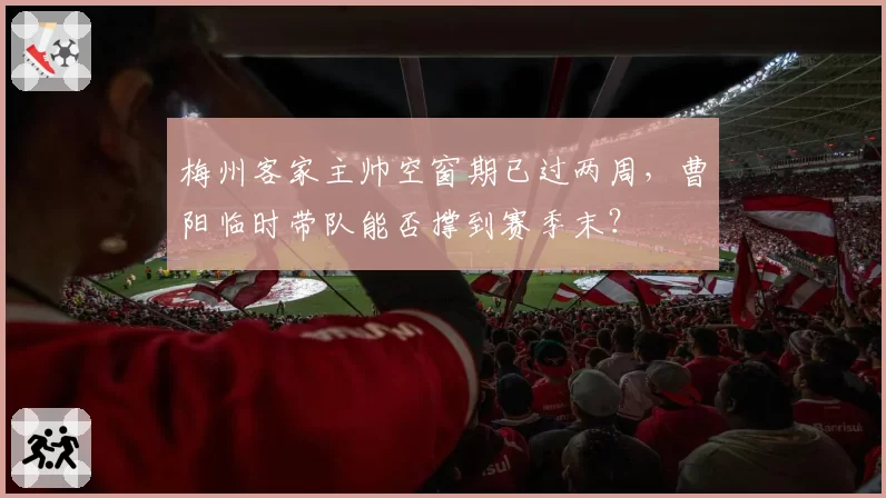 梅州客家主帅空窗期已过两周，曹阳临时带队能否撑到赛季末？