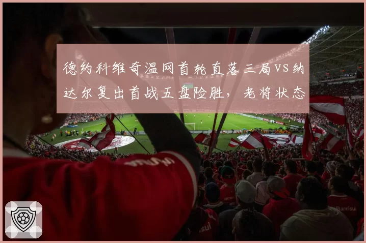 德约科维奇温网首轮直落三局vs纳达尔复出首战五盘险胜，老将状态谁更在线？