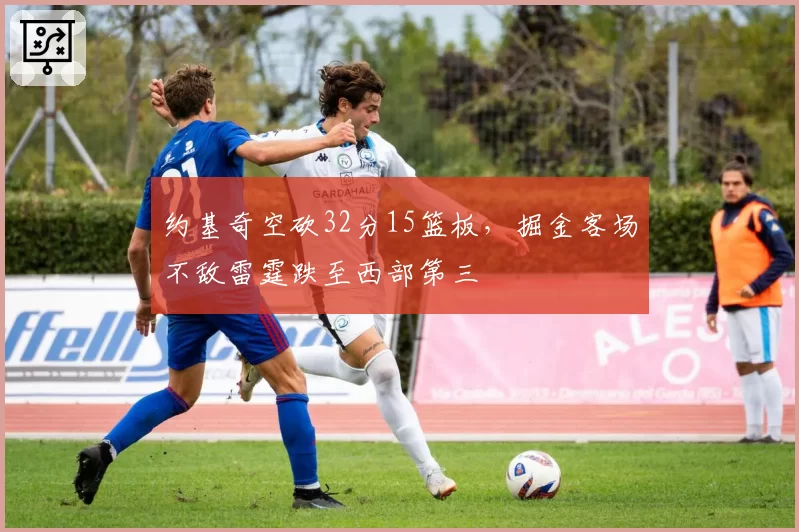 约基奇空砍32分15篮板，掘金客场不敌雷霆跌至西部第三