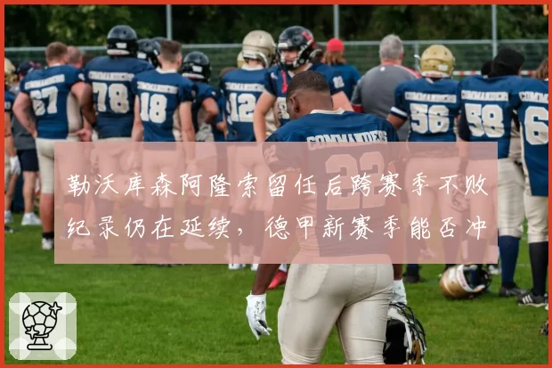 勒沃库森阿隆索留任后跨赛季不败纪录仍在延续，德甲新赛季能否冲击拜仁王座？