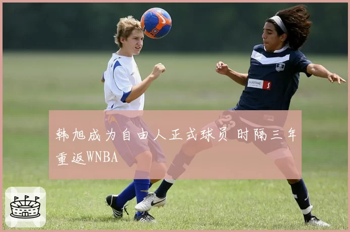 韩旭成为自由人正式球员 时隔三年重返WNBA