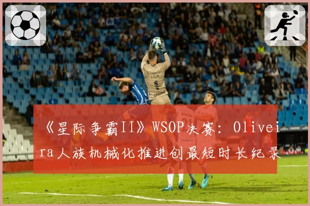 《星际争霸II》WSOP决赛:Oliveira人族机械化推进创最短时长纪录