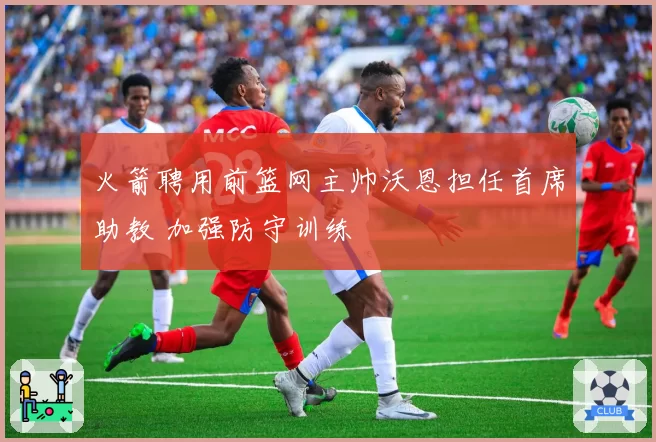 火箭聘用前篮网主帅沃恩担任首席助教 加强防守训练