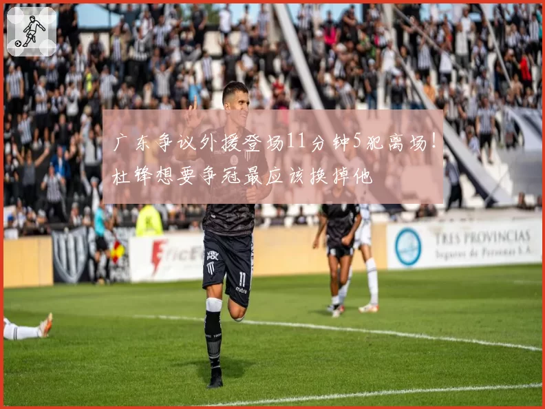 广东争议外援登场11分钟5犯离场!杜锋想要争冠最应该换掉他