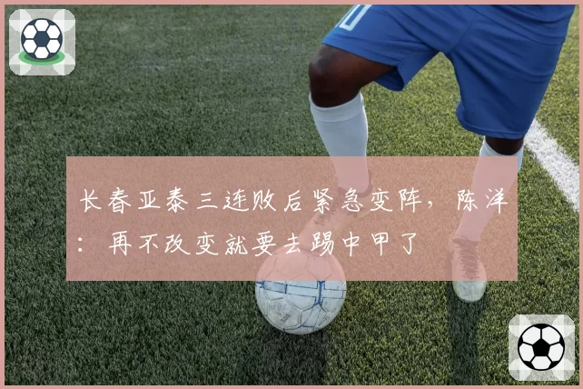 长春亚泰三连败后紧急变阵,陈洋:再不改变就要去踢中甲了