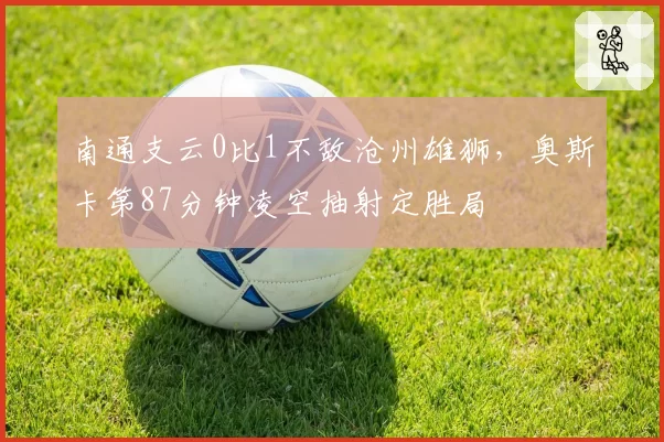 南通支云0比1不敌沧州雄狮，奥斯卡第87分钟凌空抽射定胜局