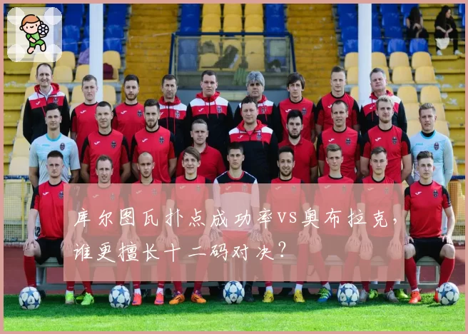 库尔图瓦扑点成功率vs奥布拉克，谁更擅长十二码对决？