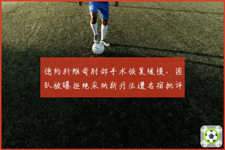 德约科维奇肘部手术恢复缓慢，团队被曝拒绝采纳新疗法遭名宿批评