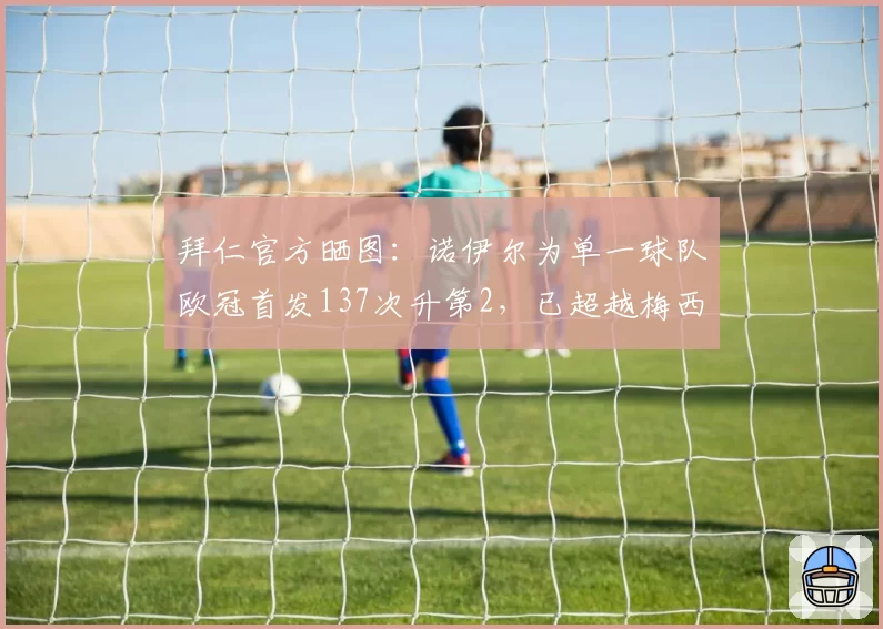 拜仁官方晒图：诺伊尔为单一球队欧冠首发137次升第2，已超越梅西