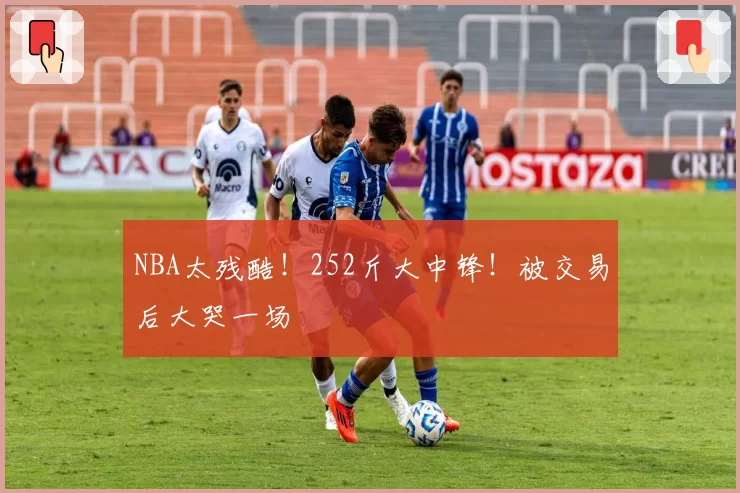 NBA太残酷！252斤大中锋！被交易后大哭一场