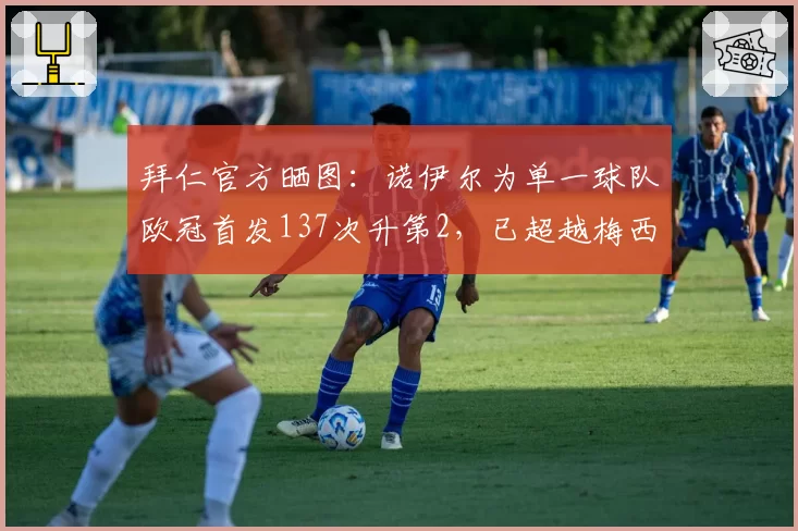 拜仁官方晒图：诺伊尔为单一球队欧冠首发137次升第2，已超越梅西