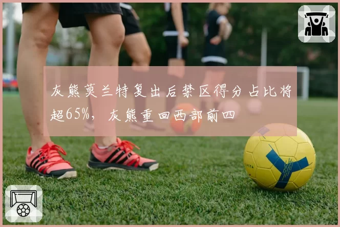 灰熊莫兰特复出后禁区得分占比将超65%,灰熊重回西部前四