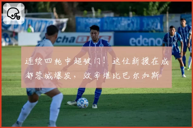 连续四轮中超破门!这位新援在成都蓉城爆发,效率堪比巴尔加斯