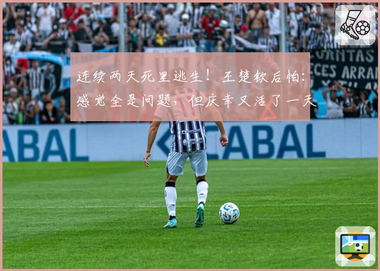 连续两天死里逃生!王楚钦后怕:感觉全是问题,但庆幸又活了一天