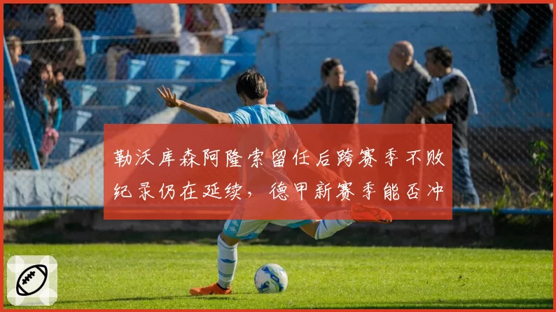 勒沃库森阿隆索留任后跨赛季不败纪录仍在延续，德甲新赛季能否冲击拜仁王座？