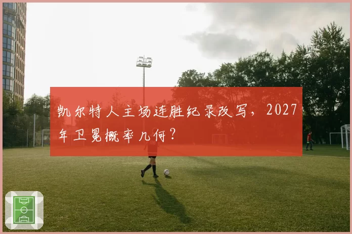 凯尔特人主场连胜纪录改写,2027年卫冕概率几何?