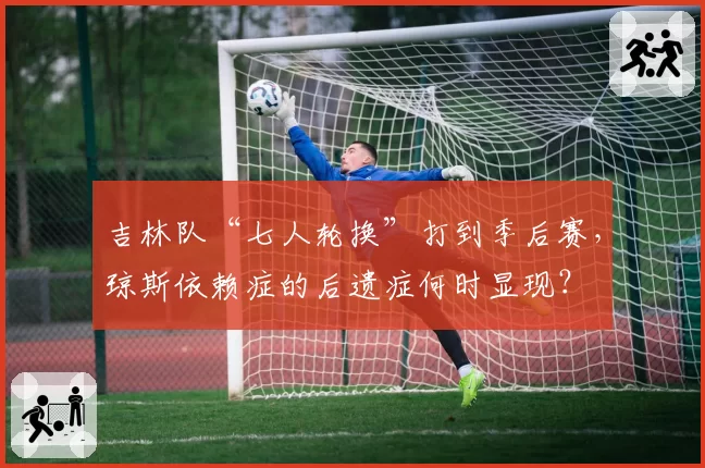 吉林队“七人轮换”打到季后赛,琼斯依赖症的后遗症何时显现?