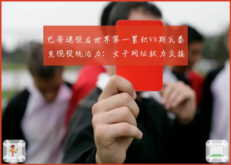 巴蒂退役后世界第一累积vs斯瓦泰克现役统治力:女子网坛权力交接数据图谱