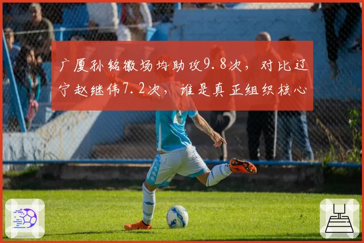 广厦孙铭徽场均助攻9.8次,对比辽宁赵继伟7.2次,谁是真正组织核心
