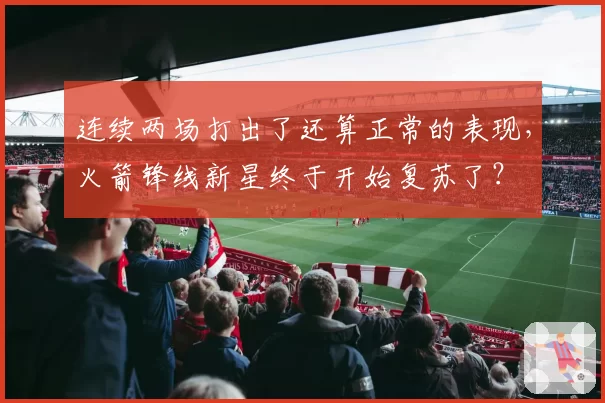 连续两场打出了还算正常的表现,火箭锋线新星终于开始复苏了?