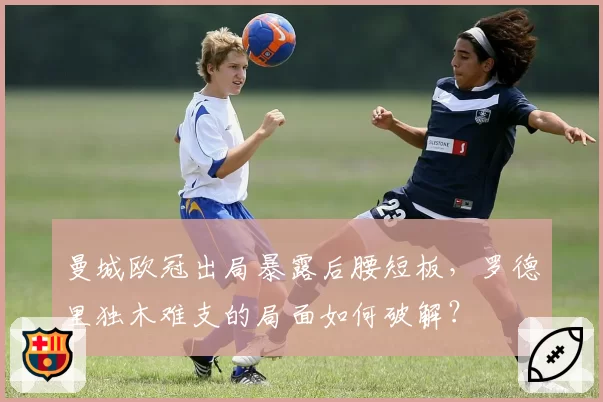 曼城欧冠出局暴露后腰短板，罗德里独木难支的局面如何破解？