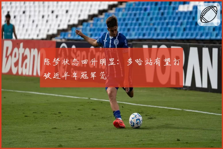 陈梦状态回升明显:多哈站有望打破近半年冠军荒