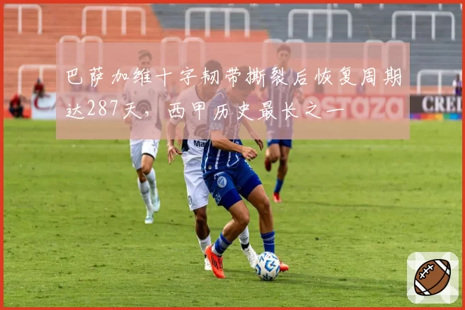 巴萨加维十字韧带撕裂后恢复周期达287天,西甲历史最长之一