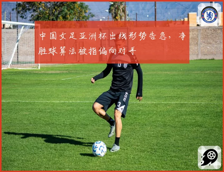 中国女足亚洲杯出线形势告急，净胜球算法被指偏向对手