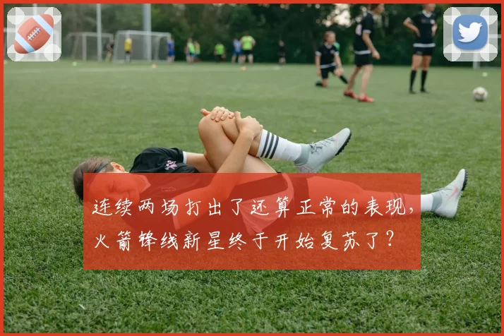 连续两场打出了还算正常的表现,火箭锋线新星终于开始复苏了?