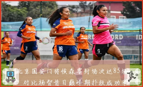 北京国安门将侯森零封场次达85场，对比杨智昔日巅峰期扑救成功率数据接近