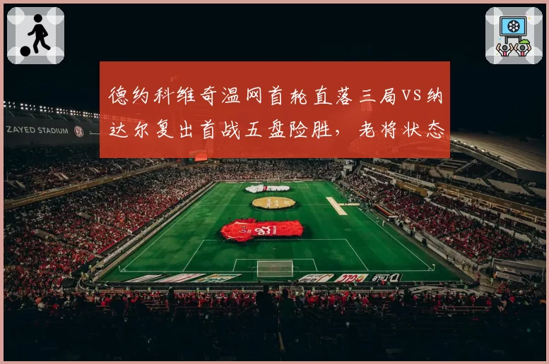 德约科维奇温网首轮直落三局vs纳达尔复出首战五盘险胜，老将状态谁更在线？