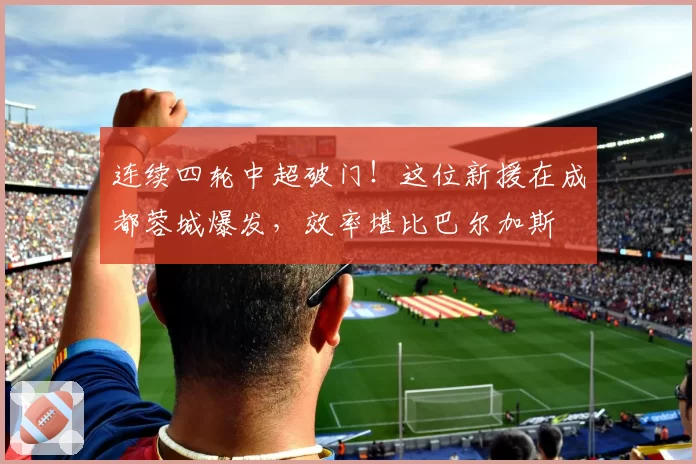 连续四轮中超破门!这位新援在成都蓉城爆发,效率堪比巴尔加斯