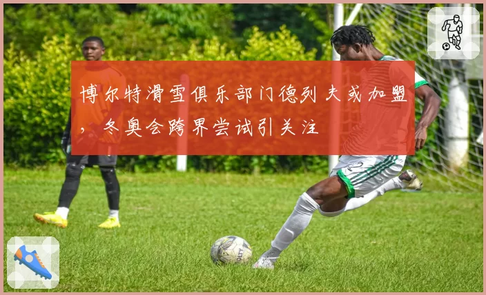 博尔特滑雪俱乐部门德列夫或加盟，冬奥会跨界尝试引关注