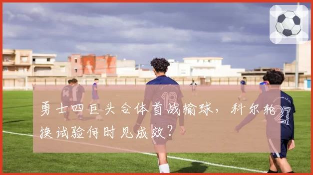 勇士四巨头合体首战输球，科尔轮换试验何时见成效？