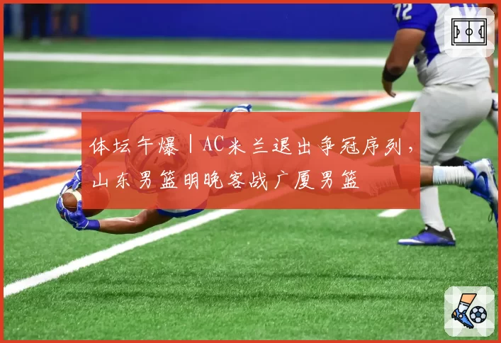体坛午爆|AC米兰退出争冠序列,山东男篮明晚客战广厦男篮