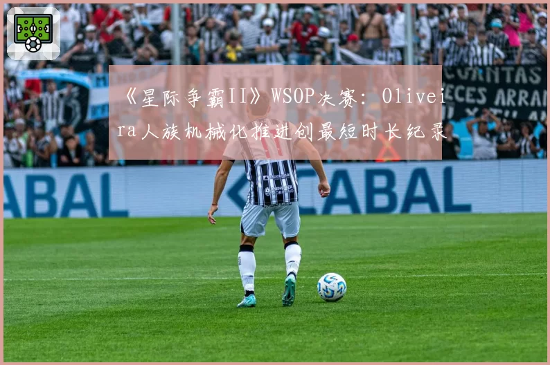 《星际争霸II》WSOP决赛:Oliveira人族机械化推进创最短时长纪录