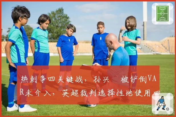 热刺争四关键战，孙兴慜被铲倒VAR未介入，英超裁判选择性地使用回放？