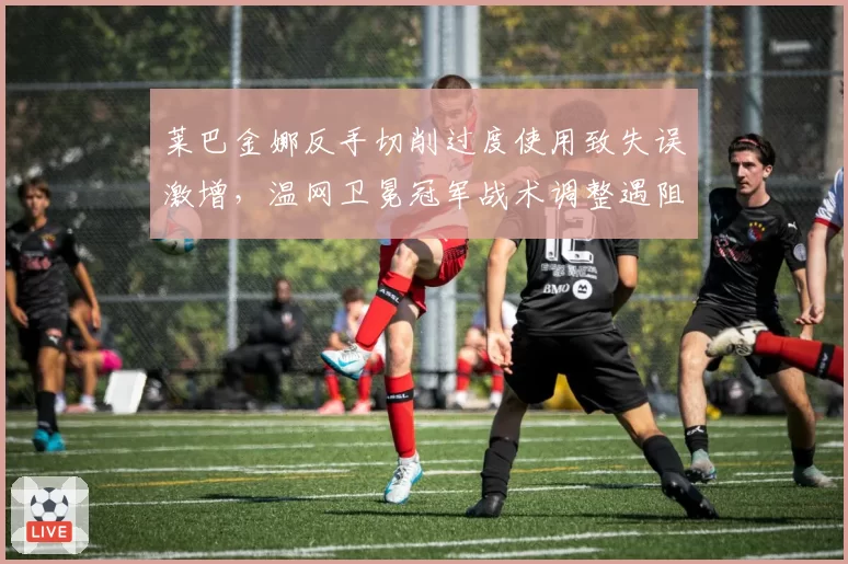 莱巴金娜反手切削过度使用致失误激增，温网卫冕冠军战术调整遇阻？