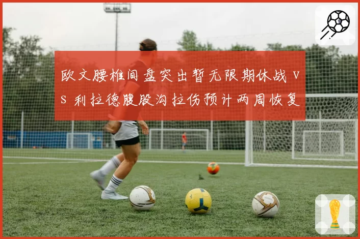 欧文腰椎间盘突出暂无限期休战 vs 利拉德腹股沟拉伤预计两周恢复 控卫伤病谁更致命