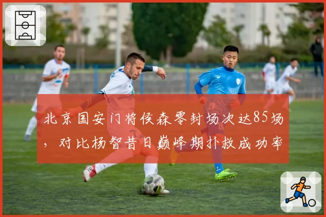 北京国安门将侯森零封场次达85场，对比杨智昔日巅峰期扑救成功率数据接近
