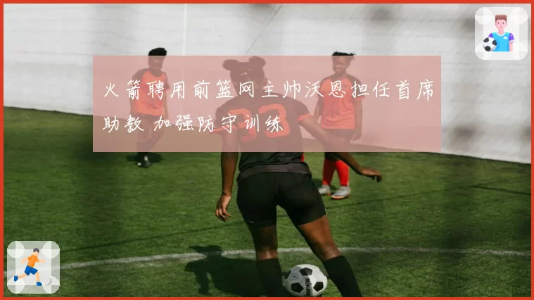 火箭聘用前篮网主帅沃恩担任首席助教 加强防守训练