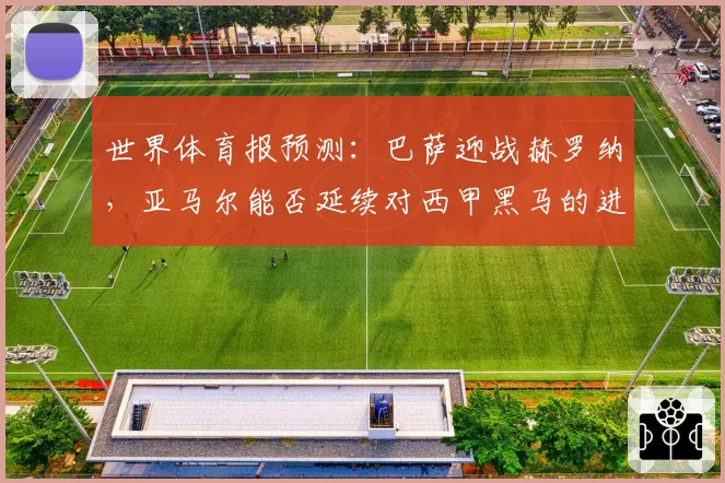 世界体育报预测：巴萨迎战赫罗纳，亚马尔能否延续对西甲黑马的进球运？