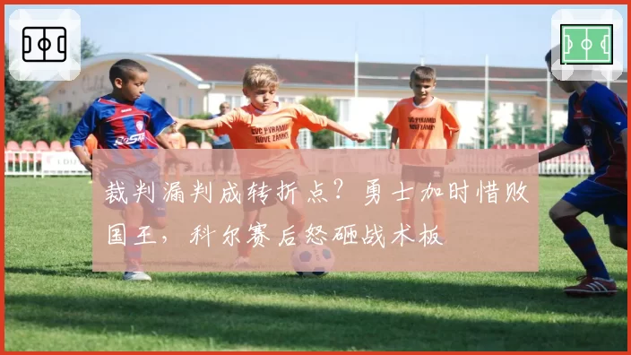 裁判漏判成转折点?勇士加时惜败国王,科尔赛后怒砸战术板