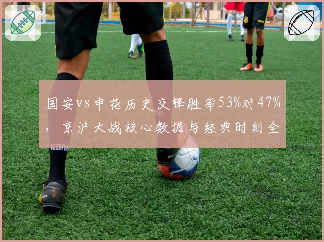 国安vs申花历史交锋胜率53%对47%，京沪大战核心数据与经典时刻全面复盘