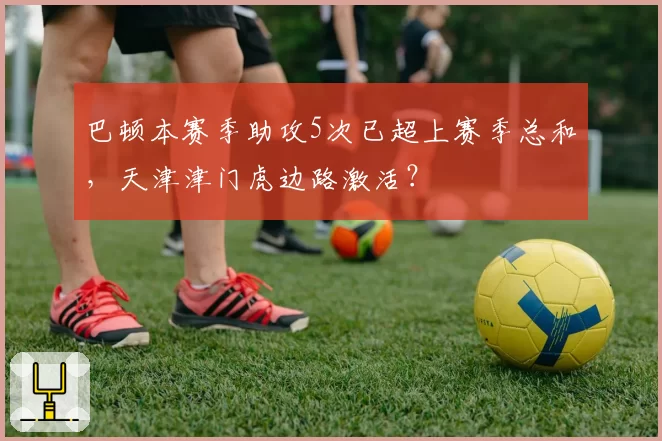 巴顿本赛季助攻5次已超上赛季总和，天津津门虎边路激活？